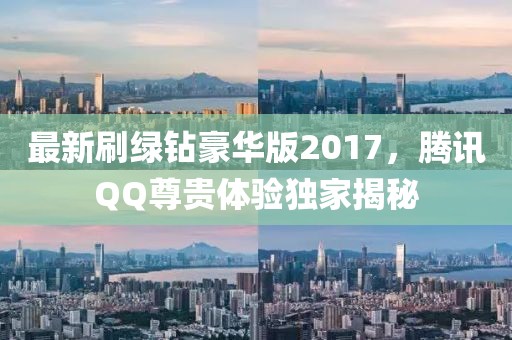 最新刷綠鉆豪華版2017，騰訊QQ尊貴體驗(yàn)獨(dú)家揭秘