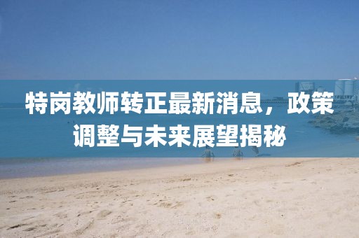 特崗教師轉(zhuǎn)正最新消息，政策調(diào)整與未來展望揭秘