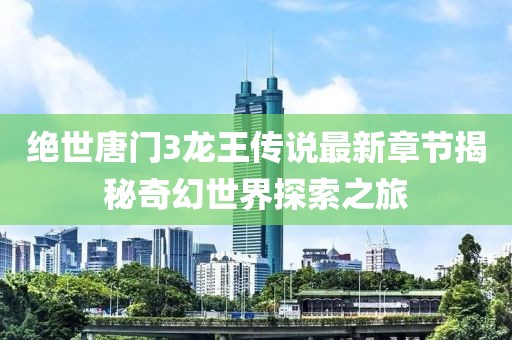 絕世唐門3龍王傳說最新章節(jié)揭秘奇幻世界探索之旅