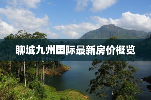 聊城九州國(guó)際最新房?jī)r(jià)概覽