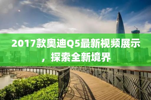 2017款?yuàn)W迪Q5最新視頻展示，探索全新境界