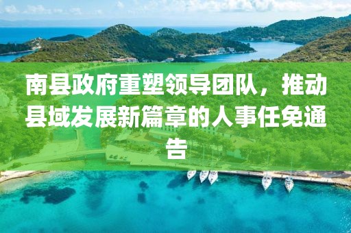 南縣政府重塑領(lǐng)導(dǎo)團(tuán)隊(duì)，推動(dòng)縣域發(fā)展新篇章的人事任免通告