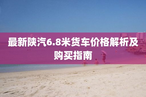 最新陜汽6.8米貨車價格解析及購買指南