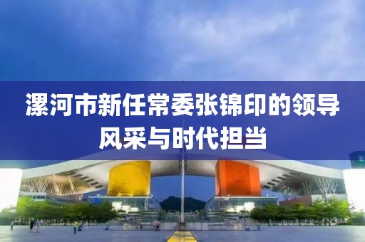 漯河市新任常委張錦印的領導風采與時代擔當
