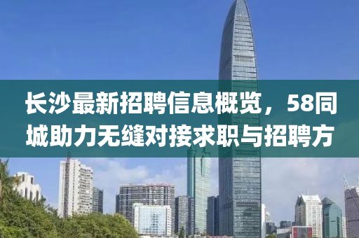 長(zhǎng)沙最新招聘信息概覽，58同城助力無(wú)縫對(duì)接求職與招聘方