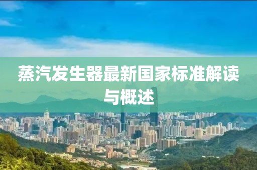 蒸汽發(fā)生器最新國家標準解讀與概述