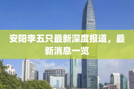 安陽(yáng)李五只最新深度報(bào)道，最新消息一覽