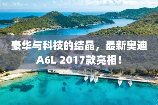 豪華與科技的結(jié)晶，最新奧迪A6L 2017款亮相！