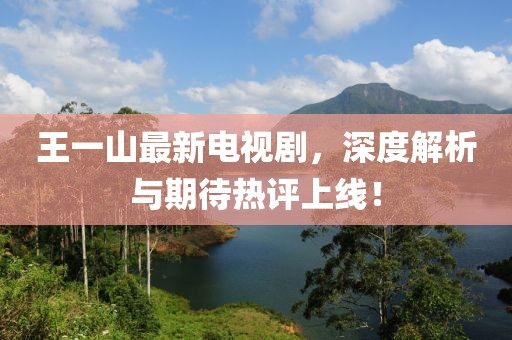 王一山最新電視劇，深度解析與期待熱評上線！