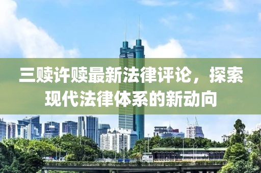 三贖許贖最新法律評論，探索現(xiàn)代法律體系的新動向