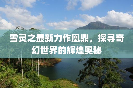 雪靈之最新力作凰鼎，探尋奇幻世界的輝煌奧秘