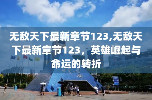 無敵天下最新章節(jié)123,無敵天下最新章節(jié)123，英雄崛起與命運的轉(zhuǎn)折