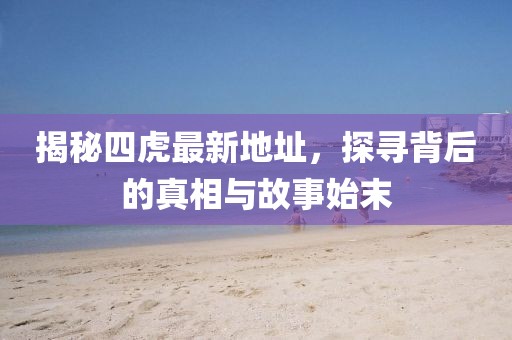 揭秘四虎最新地址，探尋背后的真相與故事始末