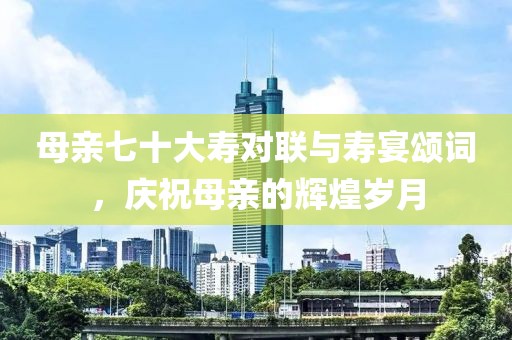 母親七十大壽對聯(lián)與壽宴頌詞，慶祝母親的輝煌歲月