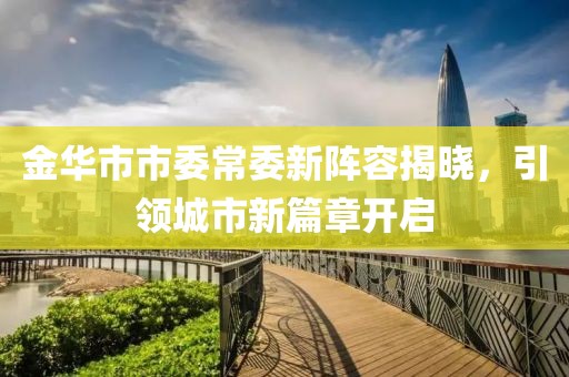 金華市市委常委新陣容揭曉，引領(lǐng)城市新篇章開啟