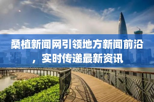 桑植新聞網(wǎng)引領地方新聞前沿，實時傳遞最新資訊