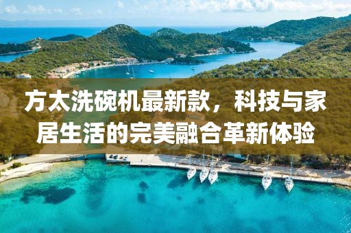 方太洗碗機(jī)最新款，科技與家居生活的完美融合革新體驗(yàn)