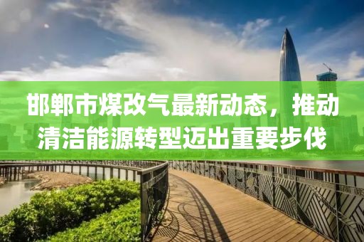 邯鄲市煤改氣最新動態(tài)，推動清潔能源轉(zhuǎn)型邁出重要步伐