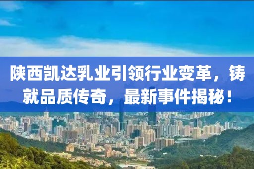 陜西凱達乳業(yè)引領(lǐng)行業(yè)變革，鑄就品質(zhì)傳奇，最新事件揭秘！