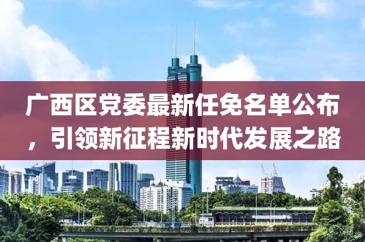 廣西區(qū)黨委最新任免名單公布，引領(lǐng)新征程新時(shí)代發(fā)展之路
