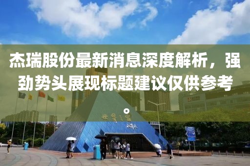杰瑞股份最新消息深度解析，強(qiáng)勁勢(shì)頭展現(xiàn)標(biāo)題建議僅供參考。