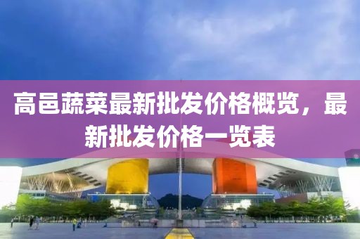 高邑蔬菜最新批發(fā)價(jià)格概覽，最新批發(fā)價(jià)格一覽表