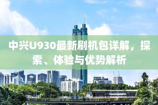 中興U930最新刷機包詳解，探索、體驗與優(yōu)勢解析