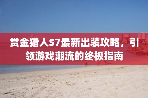 賞金獵人S7最新出裝攻略，引領游戲潮流的終極指南