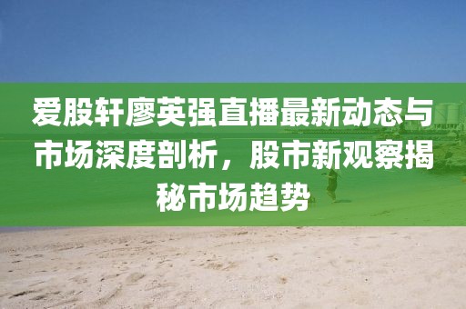 愛(ài)股軒廖英強(qiáng)直播最新動(dòng)態(tài)與市場(chǎng)深度剖析，股市新觀察揭秘市場(chǎng)趨勢(shì)