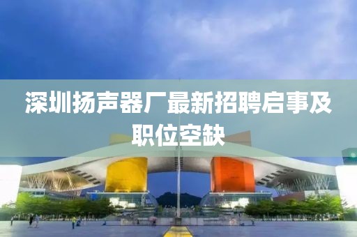 深圳揚(yáng)聲器廠最新招聘啟事及職位空缺