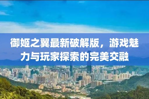 御姬之翼最新破解版，游戲魅力與玩家探索的完美交融