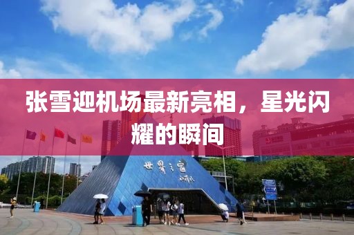 張雪迎機場最新亮相，星光閃耀的瞬間