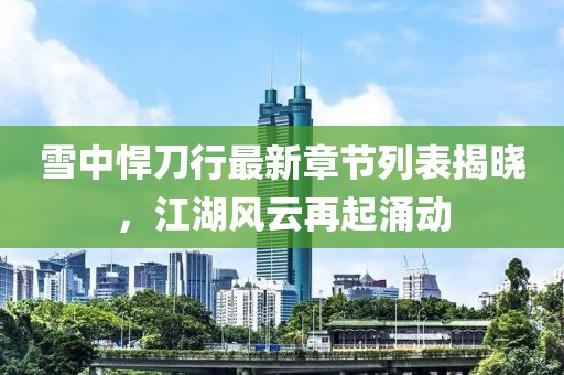 雪中悍刀行最新章節(jié)列表揭曉，江湖風(fēng)云再起涌動