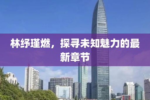 林紓瑾燃，探尋未知魅力的最新章節(jié)