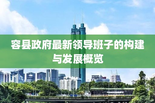 容縣政府最新領(lǐng)導(dǎo)班子的構(gòu)建與發(fā)展概覽