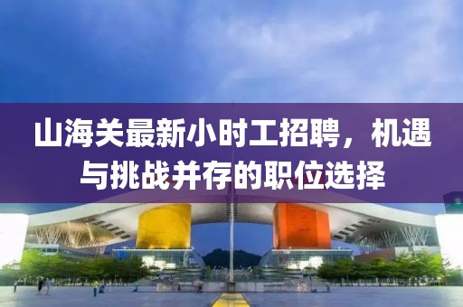 山海關(guān)最新小時(shí)工招聘，機(jī)遇與挑戰(zhàn)并存的職位選擇