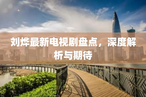 劉燁最新電視劇盤點(diǎn)，深度解析與期待