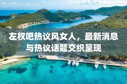 左權(quán)吧熱議風(fēng)女人，最新消息與熱議話題交織呈現(xiàn)