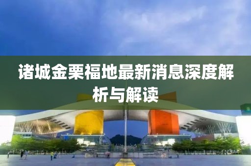 諸城金栗福地最新消息深度解析與解讀