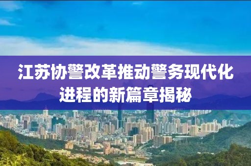 江蘇協(xié)警改革推動(dòng)警務(wù)現(xiàn)代化進(jìn)程的新篇章揭秘