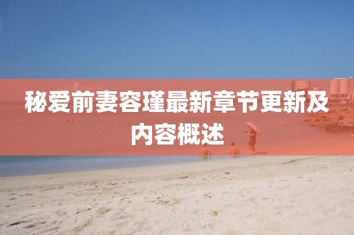 秘愛前妻容瑾最新章節(jié)更新及內(nèi)容概述