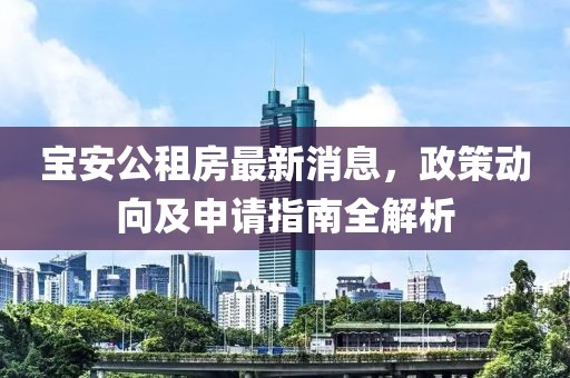 寶安公租房最新消息，政策動(dòng)向及申請(qǐng)指南全解析