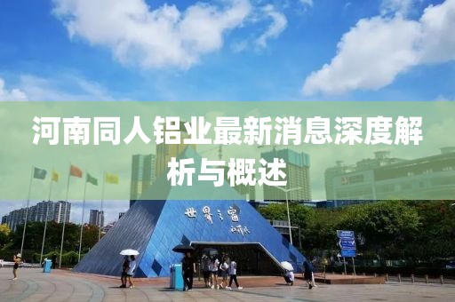 河南同人鋁業(yè)最新消息深度解析與概述