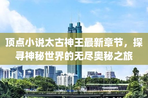 頂點小說太古神王最新章節(jié)，探尋神秘世界的無盡奧秘之旅
