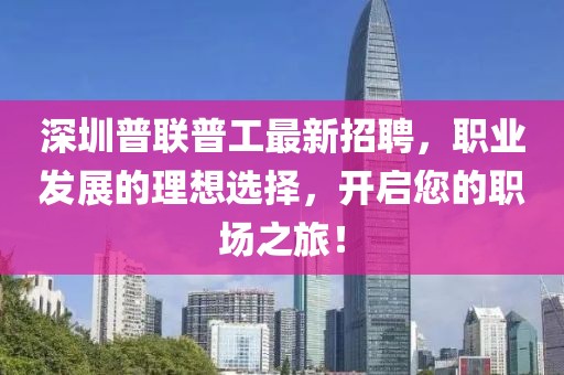 深圳普聯(lián)普工最新招聘，職業(yè)發(fā)展的理想選擇，開(kāi)啟您的職場(chǎng)之旅！