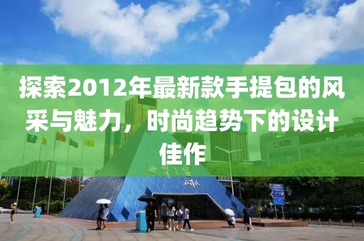 探索2012年最新款手提包的風(fēng)采與魅力，時尚趨勢下的設(shè)計佳作