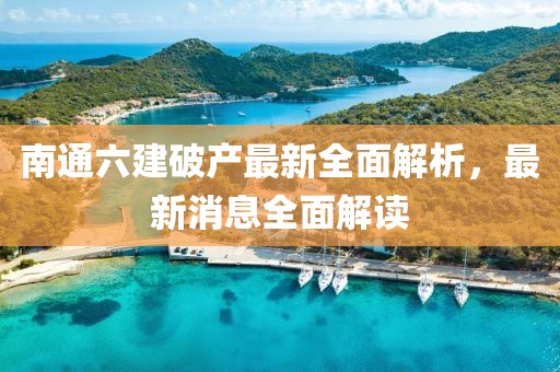 南通六建破產(chǎn)最新全面解析，最新消息全面解讀