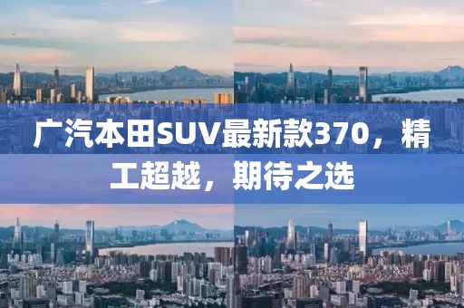 廣汽本田SUV最新款370，精工超越，期待之選