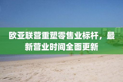 歐亞聯(lián)營重塑零售業(yè)標(biāo)桿，最新營業(yè)時(shí)間全面更新