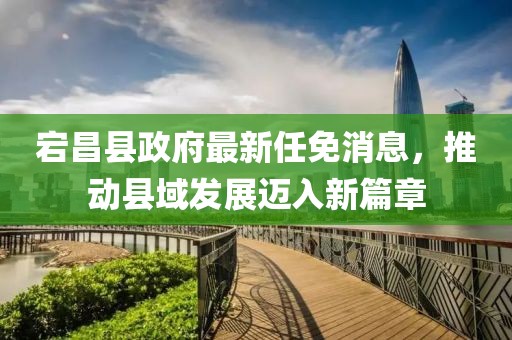 宕昌縣政府最新任免消息，推動(dòng)縣域發(fā)展邁入新篇章